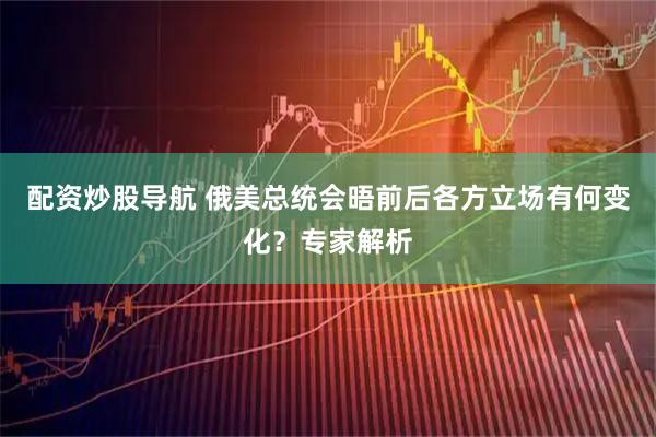 配资炒股导航 俄美总统会晤前后各方立场有何变化？专家解析