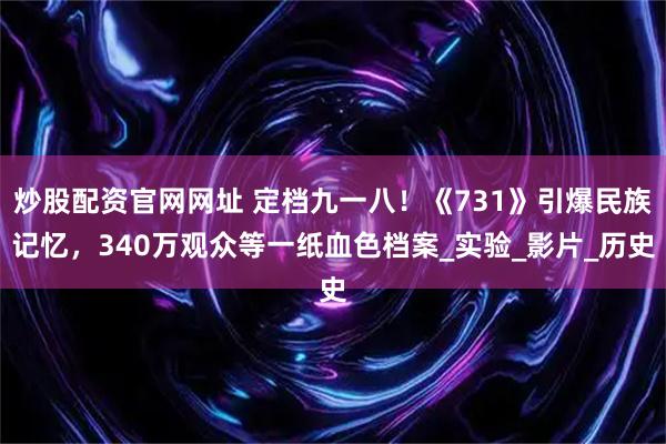 炒股配资官网网址 定档九一八！《731》引爆民族记忆，340万观众等一纸血色档案_实验_影片_历史