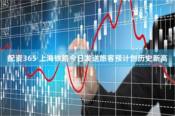 配资365 上海铁路今日发送旅客预计创历史新高