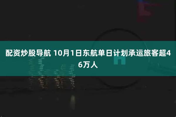 配资炒股导航 10月1日东航单日计划承运旅客超46万人