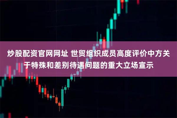 炒股配资官网网址 世贸组织成员高度评价中方关于特殊和差别待遇问题的重大立场宣示