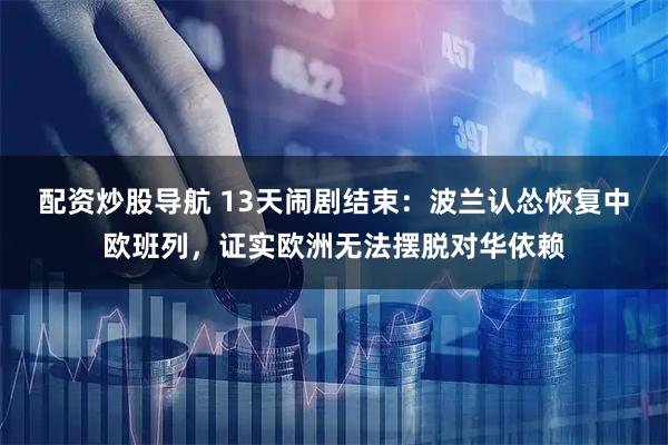 配资炒股导航 13天闹剧结束：波兰认怂恢复中欧班列，证实欧洲无法摆脱对华依赖
