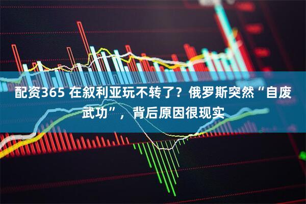 配资365 在叙利亚玩不转了？俄罗斯突然“自废武功”，背后原因很现实