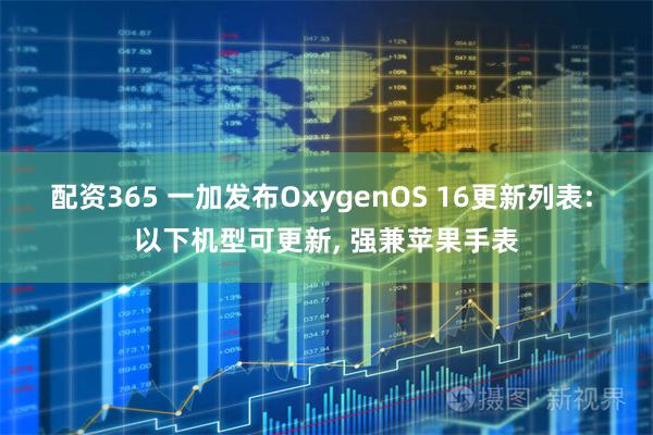 配资365 一加发布OxygenOS 16更新列表: 以下机型可更新, 强兼苹果手表