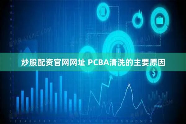 炒股配资官网网址 PCBA清洗的主要原因