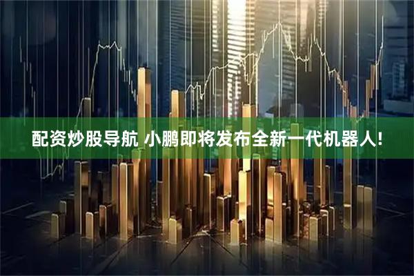 配资炒股导航 小鹏即将发布全新一代机器人!