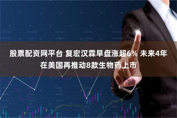 股票配资网平台 复宏汉霖早盘涨超6% 未来4年在美国再推动8款生物药上市