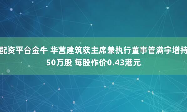 配资平台金牛 华营建筑获主席兼执行董事管满宇增持50万股 每股作价0.43港元