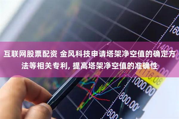 互联网股票配资 金风科技申请塔架净空值的确定方法等相关专利, 提高塔架净空值的准确性