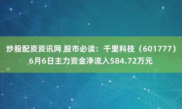 炒股配资资讯网 股市必读：千里科技（601777）6月6日主力资金净流入584.72万元
