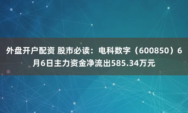 外盘开户配资 股市必读：电科数字（600850）6月6日主力资金净流出585.34万元