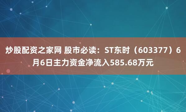 炒股配资之家网 股市必读：ST东时（603377）6月6日主力资金净流入585.68万元