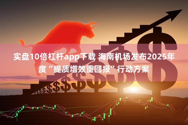 实盘10倍杠杆app下载 海南机场发布2025年度“提质增效重回报”行动方案