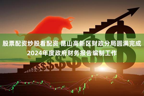 股票配资炒股看配资 昆山高新区财政分局圆满完成2024年度政府财务报告编制工作