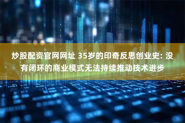 炒股配资官网网址 35岁的印奇反思创业史: 没有闭环的商业模式无法持续推动技术进步