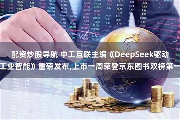 配资炒股导航 中工互联主编《DeepSeek驱动工业智能》重磅发布,上市一周荣登京东图书双榜第一