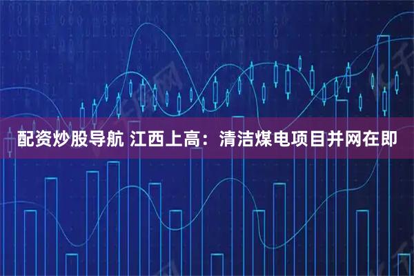 配资炒股导航 江西上高：清洁煤电项目并网在即
