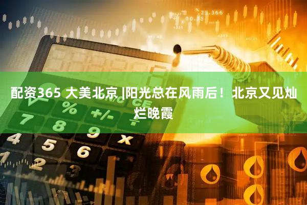 配资365 大美北京 |阳光总在风雨后！北京又见灿烂晚霞