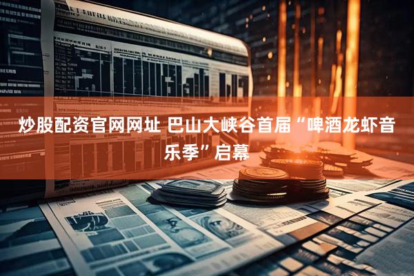 炒股配资官网网址 巴山大峡谷首届“啤酒龙虾音乐季”启幕