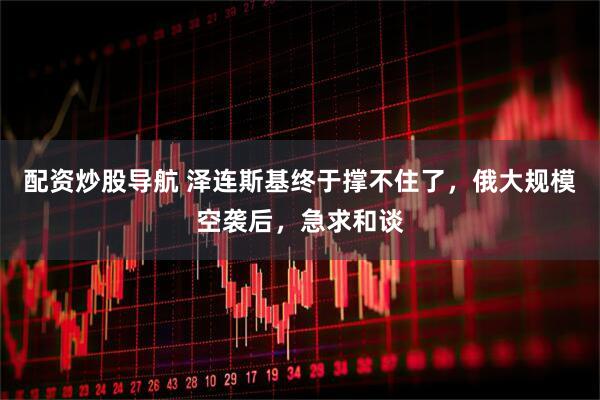 配资炒股导航 泽连斯基终于撑不住了，俄大规模空袭后，急求和谈